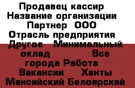 Продавец-кассир › Название организации ­ Партнер, ООО › Отрасль предприятия ­ Другое › Минимальный оклад ­ 46 000 - Все города Работа » Вакансии   . Ханты-Мансийский,Белоярский г.